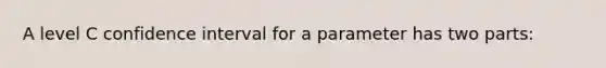 A level C confidence interval for a parameter has two parts: