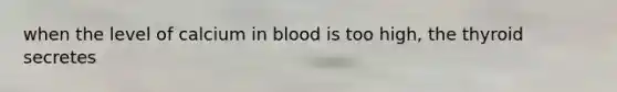 when the level of calcium in blood is too high, the thyroid secretes