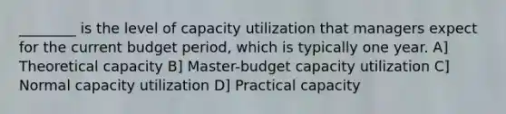 ________ is the level of capacity utilization that managers expect for the current budget period, which is typically one year. A] Theoretical capacity B] Master-budget capacity utilization C] Normal capacity utilization D] Practical capacity