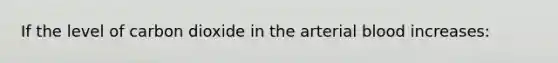 If the level of carbon dioxide in the arterial blood increases: