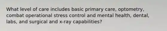 What level of care includes basic primary care, optometry, combat operational stress control and mental health, dental, labs, and surgical and x-ray capabilities?