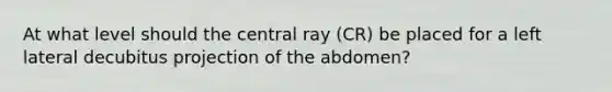 At what level should the central ray (CR) be placed for a left lateral decubitus projection of the abdomen?