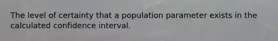 The level of certainty that a population parameter exists in the calculated confidence interval.