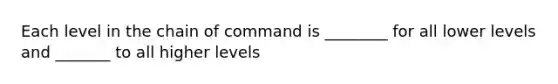 Each level in the chain of command is ________ for all lower levels and _______ to all higher levels