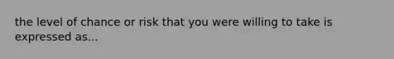 the level of chance or risk that you were willing to take is expressed as...