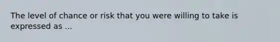 The level of chance or risk that you were willing to take is expressed as ...