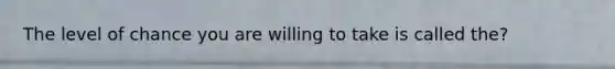 The level of chance you are willing to take is called the?