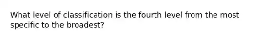 What level of classification is the fourth level from the most specific to the broadest?