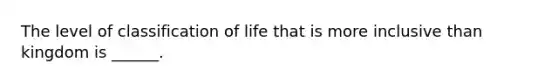 The level of classification of life that is more inclusive than kingdom is ______.