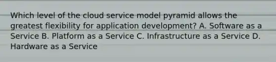 Which level of the cloud service model pyramid allows the greatest flexibility for application development? A. Software as a Service B. Platform as a Service C. Infrastructure as a Service D. Hardware as a Service