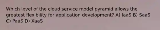 Which level of the cloud service model pyramid allows the greatest flexibility for application development? A) IaaS B) SaaS C) PaaS D) XaaS