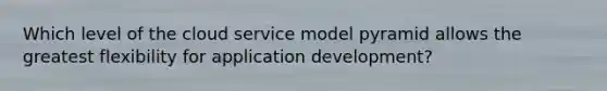 Which level of the cloud service model pyramid allows the greatest flexibility for application development?