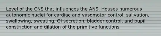 Level of the CNS that influences the ANS. Houses numerous autonomic nuclei for cardiac and vasomotor control, salivation, swallowing, sweating, GI secretion, bladder control, and pupil constriction and dilation of the primitive functions