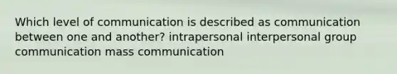 Which level of communication is described as communication between one and another? intrapersonal interpersonal group communication mass communication