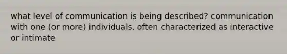 what level of communication is being described? communication with one (or more) individuals. often characterized as interactive or intimate