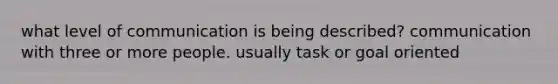 what level of communication is being described? communication with three or more people. usually task or goal oriented