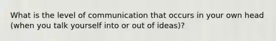 What is the level of communication that occurs in your own head (when you talk yourself into or out of ideas)?