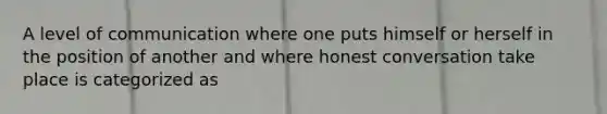 A level of communication where one puts himself or herself in the position of another and where honest conversation take place is categorized as