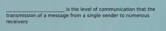 _________________________ is the level of communication that the transmission of a message from a single sender to numerous receivers