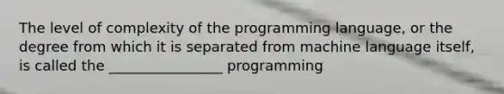 The level of complexity of the programming language, or the degree from which it is separated from machine language itself, is called the ________________ programming