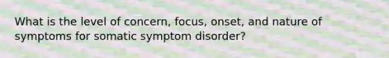 What is the level of concern, focus, onset, and nature of symptoms for somatic symptom disorder?