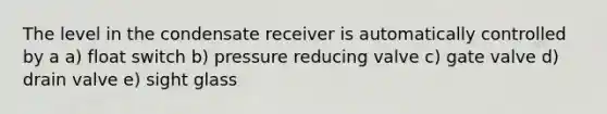 The level in the condensate receiver is automatically controlled by a a) float switch b) pressure reducing valve c) gate valve d) drain valve e) sight glass