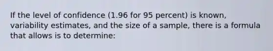 If the level of confidence (1.96 for 95 percent) is known, variability estimates, and the size of a sample, there is a formula that allows is to determine: