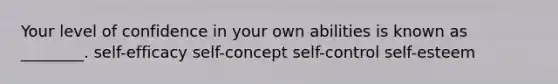 Your level of confidence in your own abilities is known as ________. self-efficacy self-concept self-control self-esteem