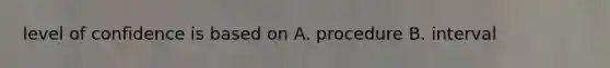 level of confidence is based on A. procedure B. interval