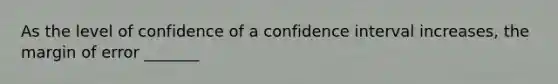 As the level of confidence of a confidence interval increases, the margin of error _______