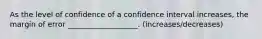 As the level of confidence of a confidence interval increases, the margin of error ___________________. (increases/decreases)