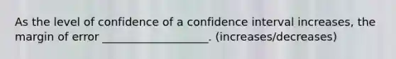 As the level of confidence of a confidence interval increases, the margin of error ___________________. (increases/decreases)