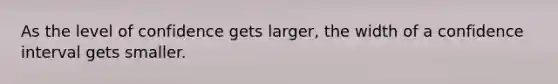 As the level of confidence gets larger, the width of a confidence interval gets smaller.
