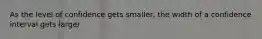 As the level of confidence gets smaller, the width of a confidence interval gets larger