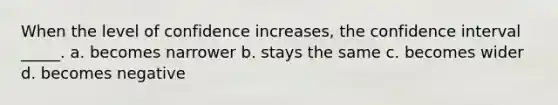 When the level of confidence increases, the confidence interval _____. a. becomes narrower b. stays the same c. becomes wider d. becomes negative