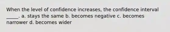 When the level of confidence increases, the confidence interval _____. a. stays the same b. becomes negative c. becomes narrower d. becomes wider