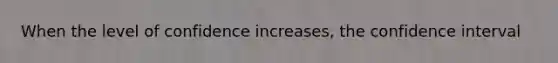 When the level of confidence increases, the confidence interval