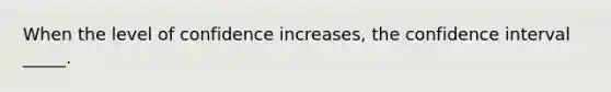 When the level of confidence increases, the confidence interval _____.