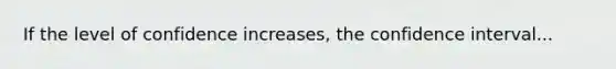 If the level of confidence increases, the confidence interval...