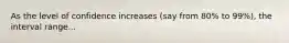 As the level of confidence increases (say from 80% to 99%), the interval range...