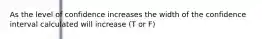 As the level of confidence increases the width of the confidence interval calculated will increase (T or F)