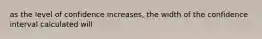 as the level of confidence increases, the width of the confidence interval calculated will