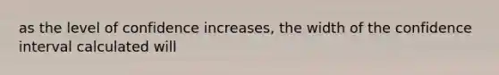 as the level of confidence increases, the width of the confidence interval calculated will