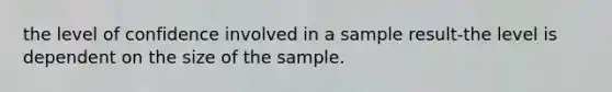 the level of confidence involved in a sample result-the level is dependent on the size of the sample.