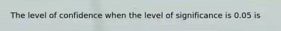 The level of confidence when the level of significance is 0.05 is