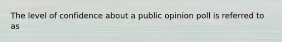 The level of confidence about a public opinion poll is referred to as