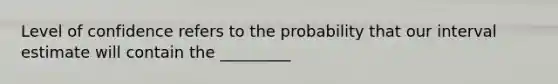 Level of confidence refers to the probability that our interval estimate will contain the _________