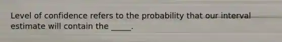 Level of confidence refers to the probability that our interval estimate will contain the _____.