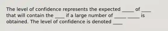 The level of confidence represents the expected _____ of ____ that will contain the ____ if a large number of _____ _____ is obtained. The level of confidence is denoted ____