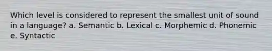 Which level is considered to represent the smallest unit of sound in a language? a. Semantic b. Lexical c. Morphemic d. Phonemic e. Syntactic